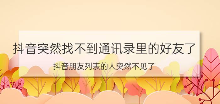 抖音突然找不到通讯录里的好友了 抖音朋友列表的人突然不见了？